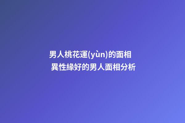 男人桃花運(yùn)的面相 異性緣好的男人面相分析